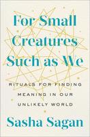 For Small Creatures Such as We Rituals for Finding Meaning in Our Unlikely World