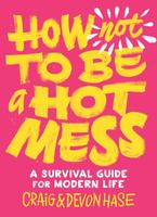 How Not to Be a Hot Mess: A Survival Guide for Modern Life
