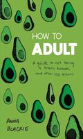 How to Adult: A Hopeless Milennial's Guide to Being Less Basic, Getting Wise, and Growing the Hell Up