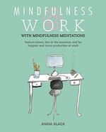 Mindfulness @ Work: Reduce Stress, Live in the Moment, and Be Happier and More Productive at Work