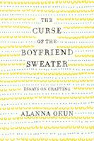 The Curse of the Boyfriend Sweater: Essays on Crafting